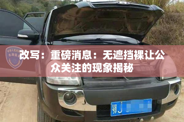 改写：重磅消息：无遮挡裸让公众关注的现象揭秘