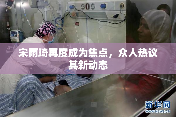 宋雨琦再度成为焦点，众人热议其新动态