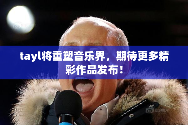 tayl将重塑音乐界，期待更多精彩作品发布！