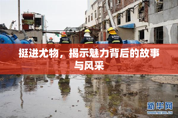 挺进尤物，揭示魅力背后的故事与风采