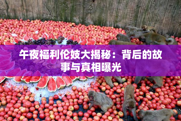 午夜福利伦妓大揭秘：背后的故事与真相曝光
