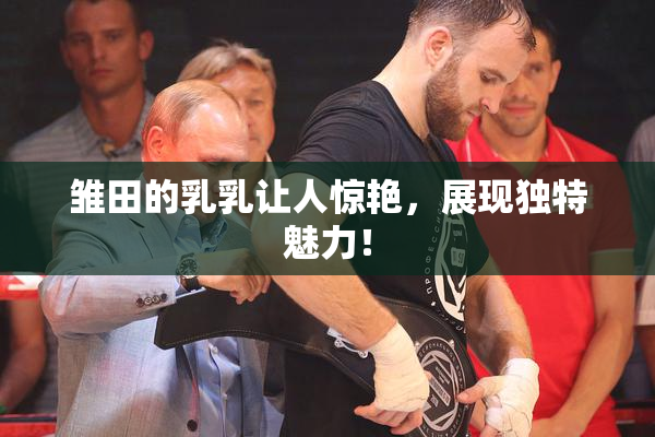 雏田的乳乳让人惊艳，展现独特魅力！