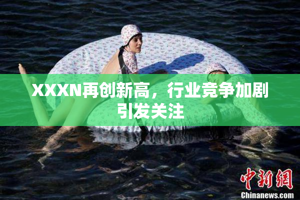XXXN再创新高，行业竞争加剧引发关注