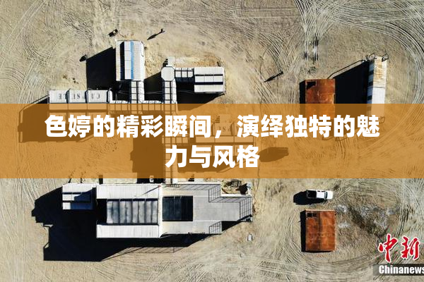 色婷的精彩瞬间，演绎独特的魅力与风格