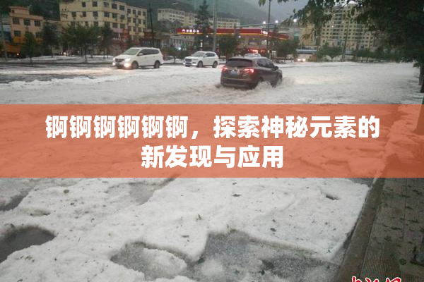 锕锕锕锕锕锕，探索神秘元素的新发现与应用