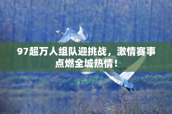 97超万人组队迎挑战，激情赛事点燃全城热情！