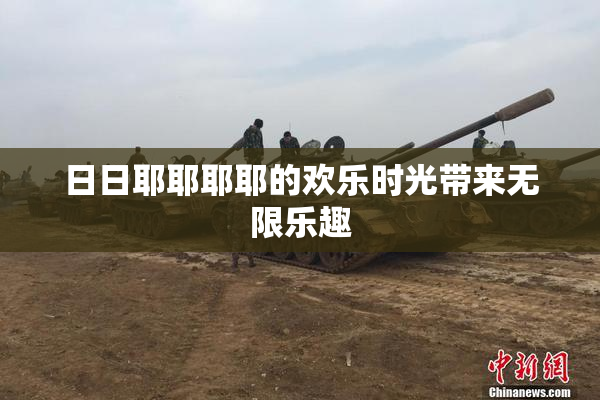 日日耶耶耶耶的欢乐时光带来无限乐趣