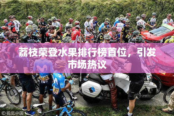 荔枝荣登水果排行榜首位，引发市场热议