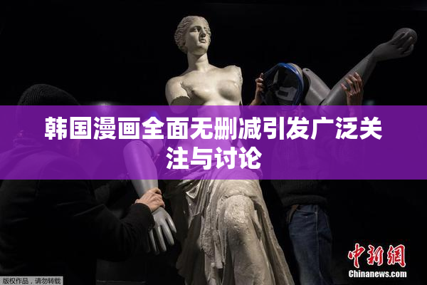 韩国漫画全面无删减引发广泛关注与讨论
