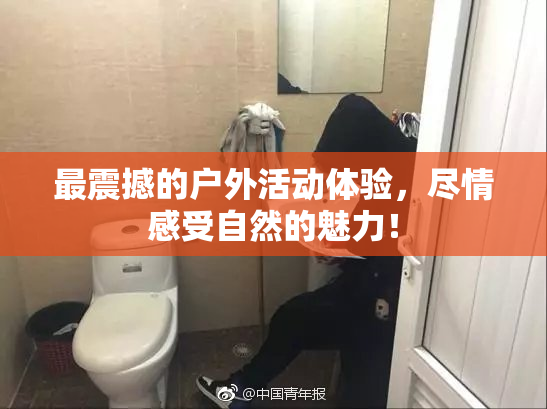 最震撼的户外活动体验，尽情感受自然的魅力！