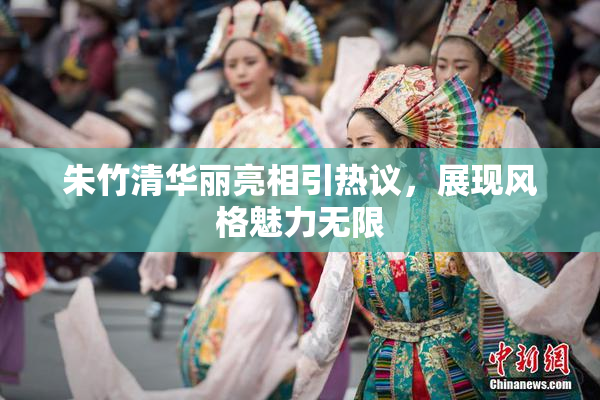 朱竹清华丽亮相引热议，展现风格魅力无限