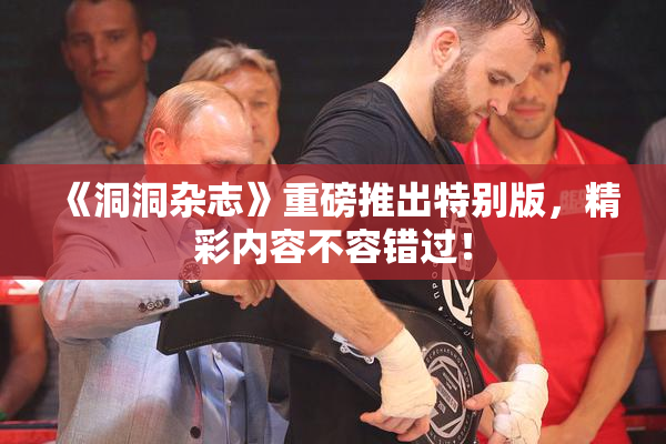 《洞洞杂志》重磅推出特别版，精彩内容不容错过！