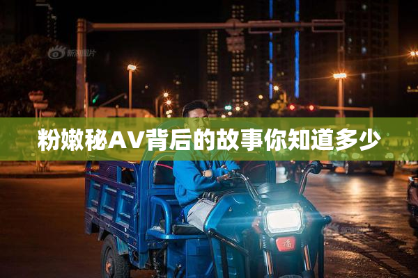 粉嫩秘AV背后的故事你知道多少