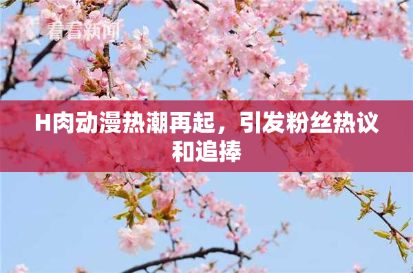 H肉动漫热潮再起，引发粉丝热议和追捧