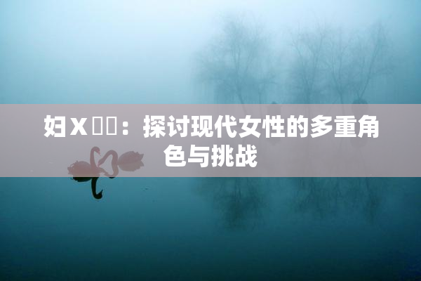 妇Ⅹ乄乂：探讨现代女性的多重角色与挑战
