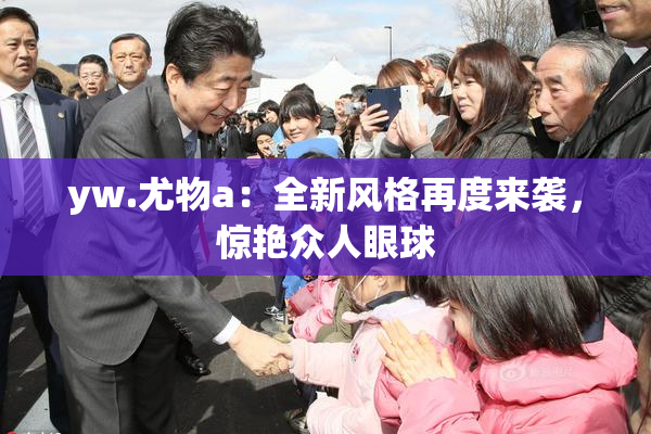 yw.尤物a：全新风格再度来袭，惊艳众人眼球