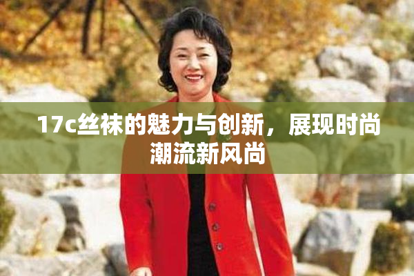 17c丝袜的魅力与创新，展现时尚潮流新风尚