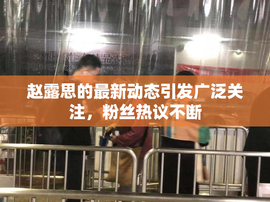 赵露思的最新动态引发广泛关注，粉丝热议不断