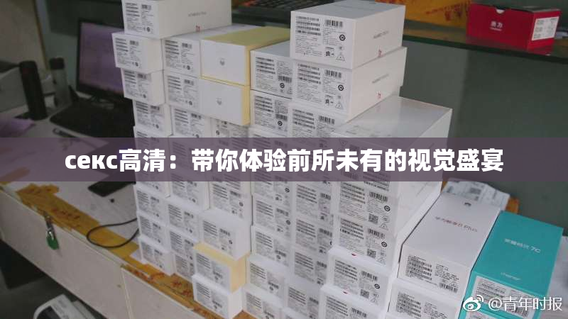 ceкс高清：带你体验前所未有的视觉盛宴