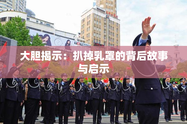 大胆揭示：扒掉乳罩的背后故事与启示