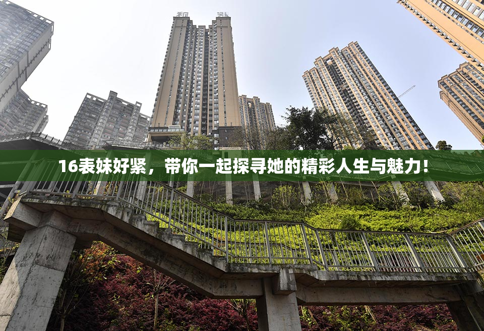 16表妹好紧，带你一起探寻她的精彩人生与魅力！