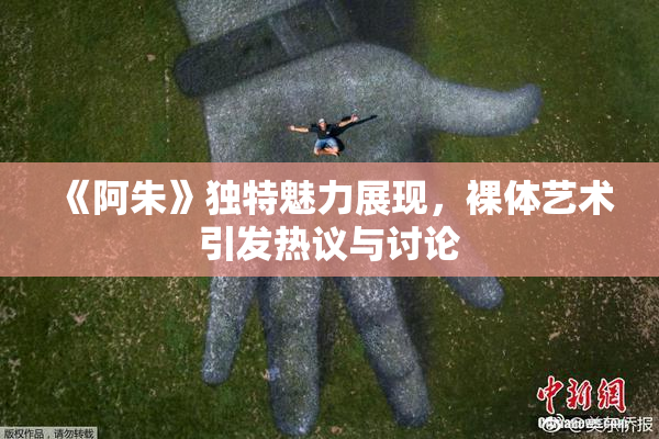 《阿朱》独特魅力展现，裸体艺术引发热议与讨论
