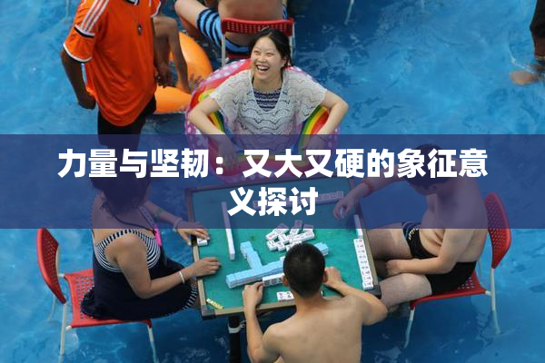 力量与坚韧：又大又硬的象征意义探讨
