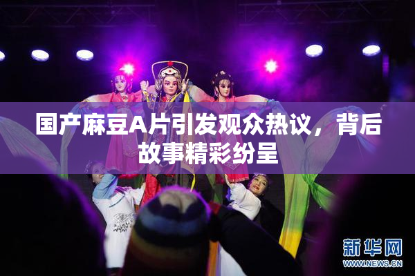 国产麻豆A片引发观众热议，背后故事精彩纷呈