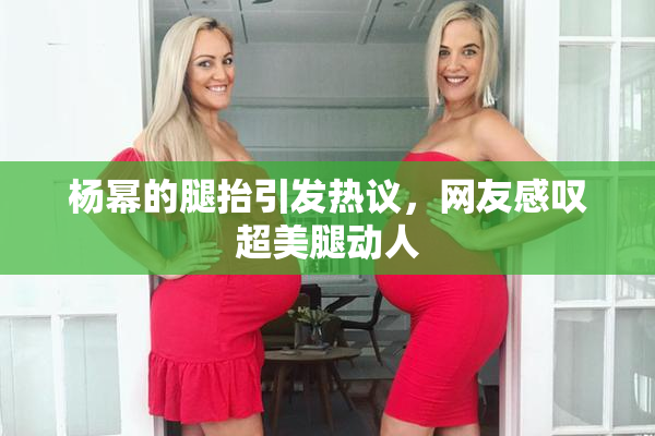 杨幂的腿抬引发热议，网友感叹超美腿动人