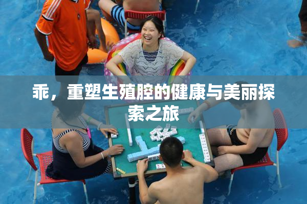 乖，重塑生殖腔的健康与美丽探索之旅