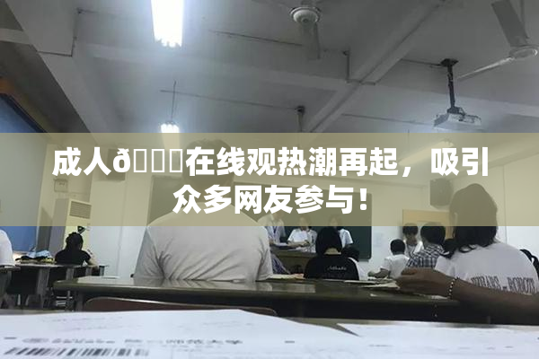 成人🔞在线观热潮再起，吸引众多网友参与！
