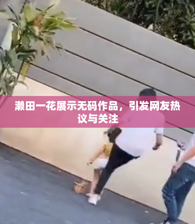 濑田一花展示无码作品，引发网友热议与关注