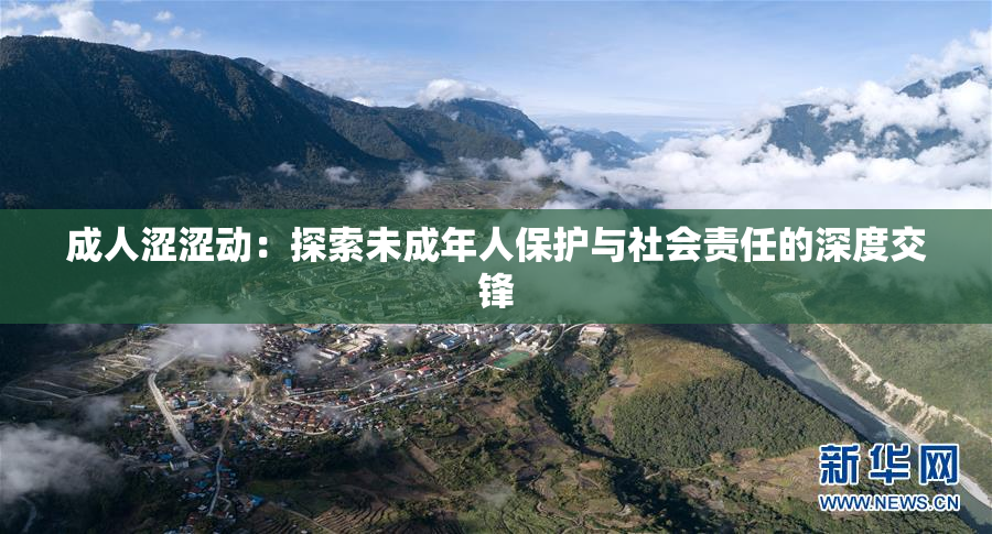 成人涩涩动：探索未成年人保护与社会责任的深度交锋