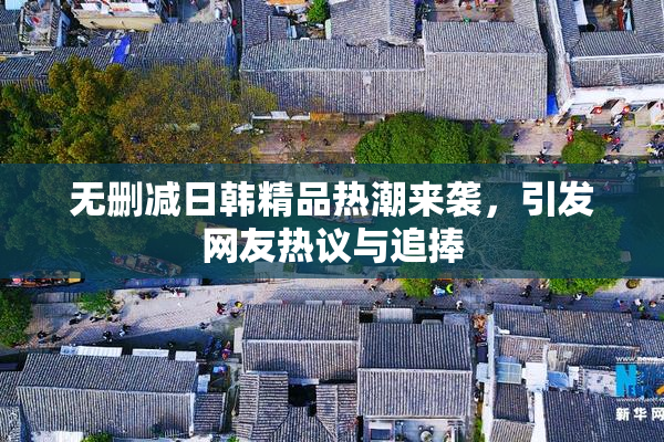 无删减日韩精品热潮来袭，引发网友热议与追捧