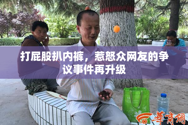 打屁股扒内裤，惹怒众网友的争议事件再升级