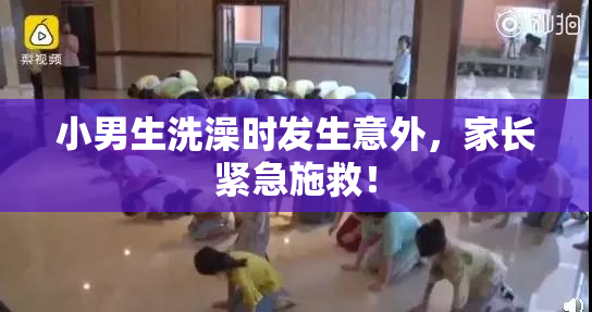 小男生洗澡时发生意外，家长紧急施救！