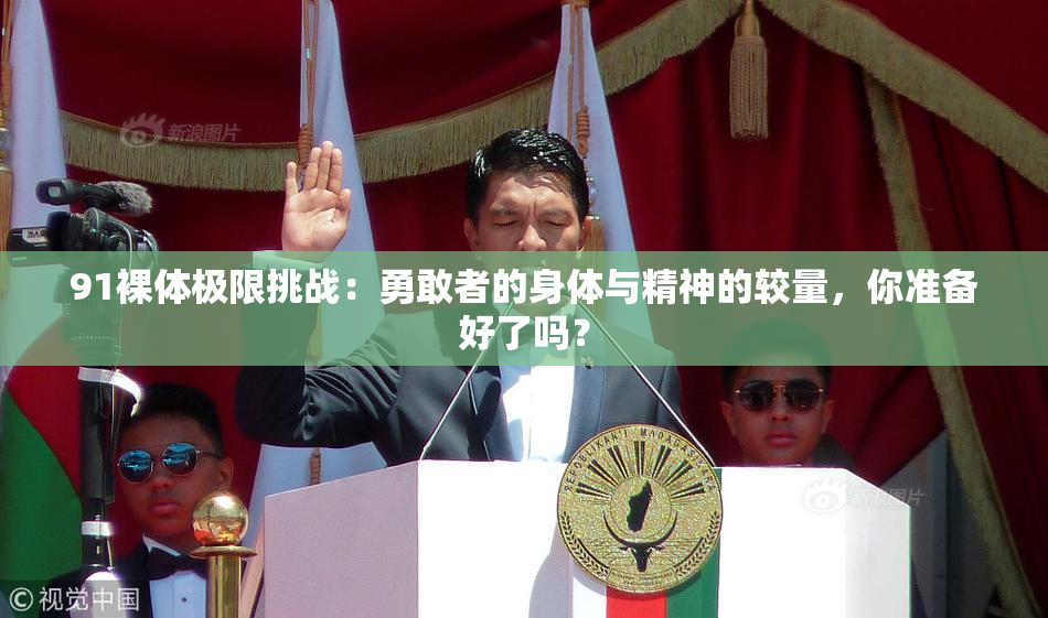 91裸体极限挑战：勇敢者的身体与精神的较量，你准备好了吗？