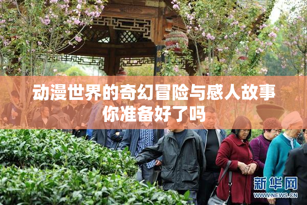 动漫世界的奇幻冒险与感人故事你准备好了吗