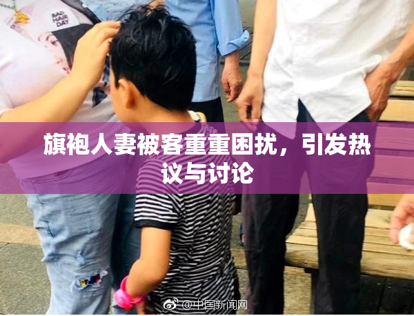 旗袍人妻被客重重困扰，引发热议与讨论
