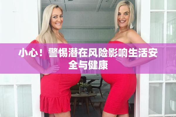 小心！警惕潜在风险影响生活安全与健康