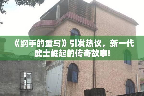 《纲手的重写》引发热议，新一代武士崛起的传奇故事!