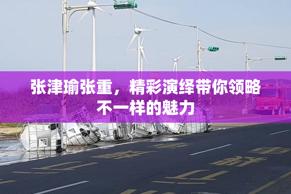 张津瑜张重，精彩演绎带你领略不一样的魅力