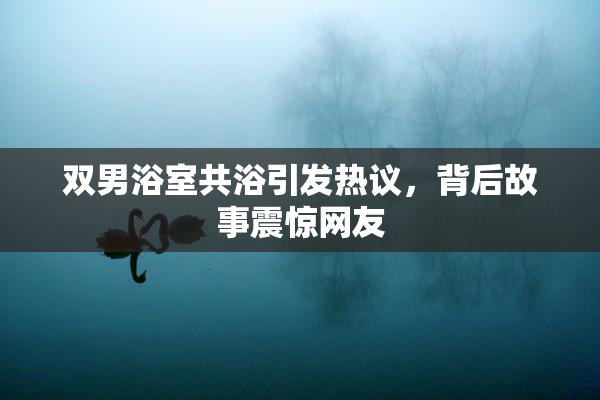 双男浴室共浴引发热议，背后故事震惊网友