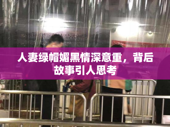 人妻绿帽媚黑情深意重，背后故事引人思考
