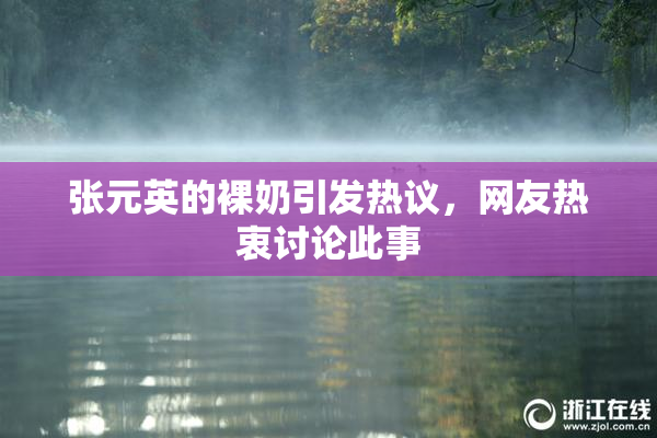 张元英的裸奶引发热议，网友热衷讨论此事