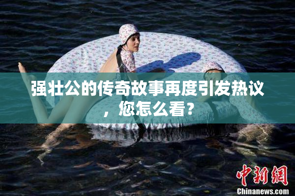 强壮公的传奇故事再度引发热议，您怎么看？