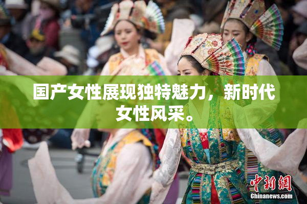 国产女性展现独特魅力，新时代女性风采。