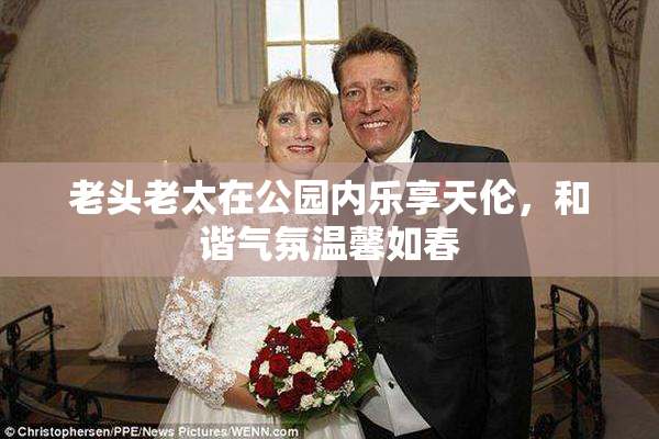 老头老太在公园内乐享天伦，和谐气氛温馨如春
