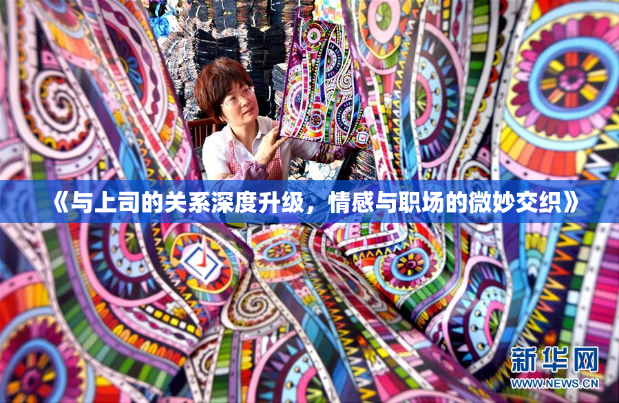 《与上司的关系深度升级，情感与职场的微妙交织》