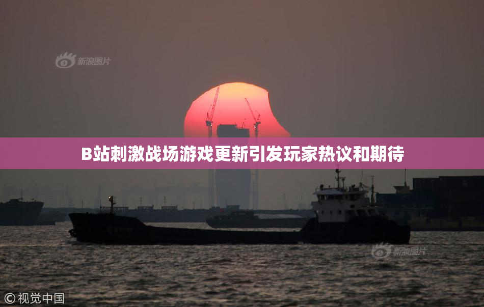 B站刺激战场游戏更新引发玩家热议和期待